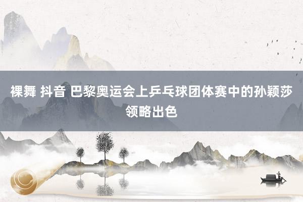 裸舞 抖音 巴黎奥运会上乒乓球团体赛中的孙颖莎领略出色