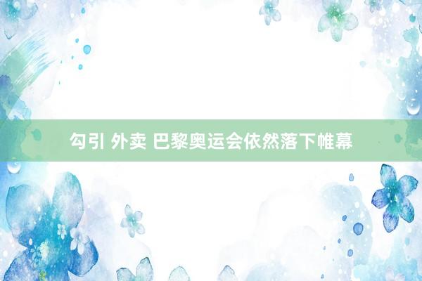 勾引 外卖 巴黎奥运会依然落下帷幕