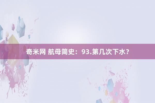奇米网 航母简史：93.第几次下水？