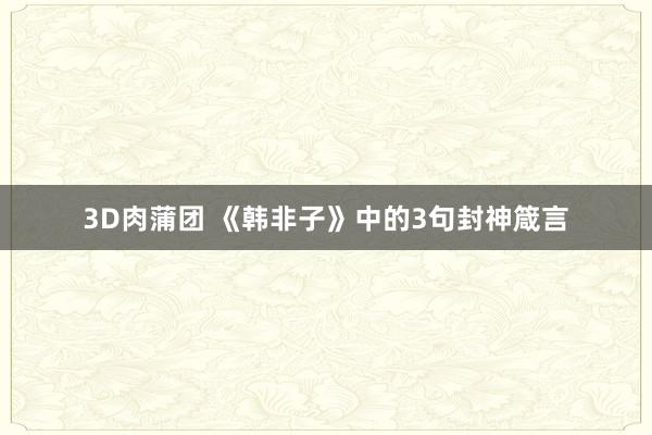 3D肉蒲团 《韩非子》中的3句封神箴言