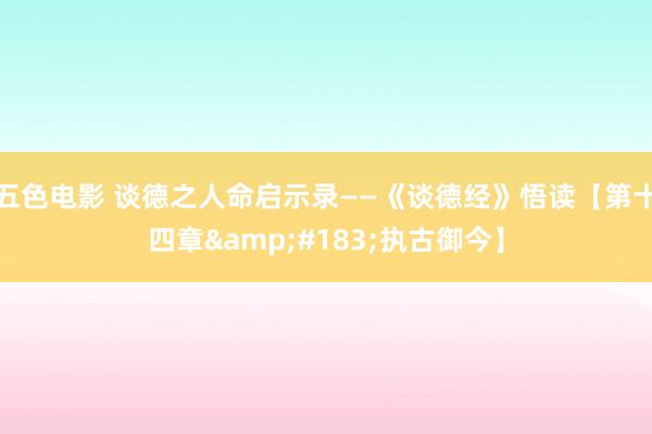 五色电影 谈德之人命启示录——《谈德经》悟读【第十四章&#183;执古御今】