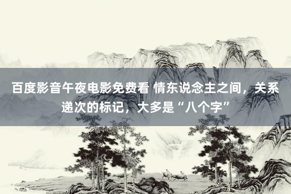 百度影音午夜电影免费看 情东说念主之间，关系递次的标记，大多是“八个字”
