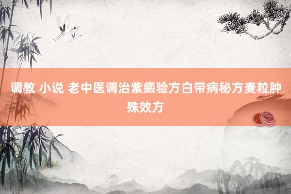 调教 小说 老中医调治紫癜验方白带病秘方麦粒肿殊效方