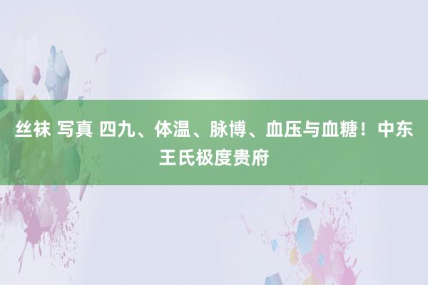 丝袜 写真 四九、体温、脉博、血压与血糖！中东王氏极度贵府
