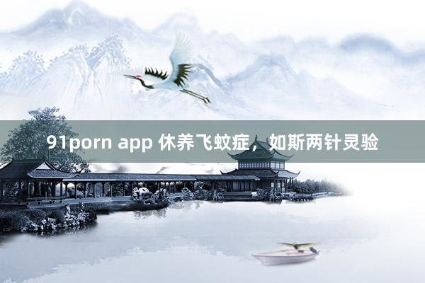 91porn app 休养飞蚊症，如斯两针灵验