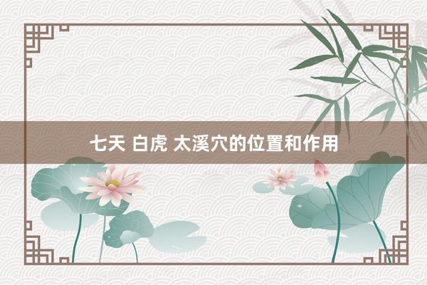 七天 白虎 太溪穴的位置和作用