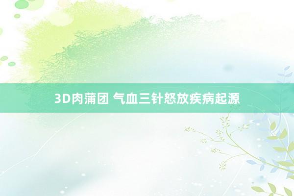 3D肉蒲团 气血三针怒放疾病起源