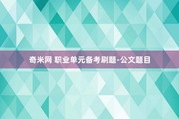 奇米网 职业单元备考刷题-公文题目