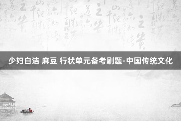 少妇白洁 麻豆 行状单元备考刷题-中国传统文化