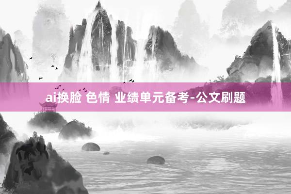 ai换脸 色情 业绩单元备考-公文刷题