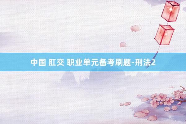 中国 肛交 职业单元备考刷题-刑法2