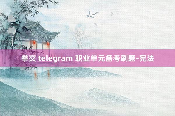 拳交 telegram 职业单元备考刷题-宪法