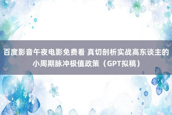 百度影音午夜电影免费看 真切剖析实战高东谈主的小周期脉冲极值政策（GPT拟稿）