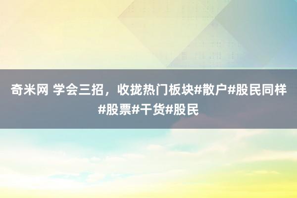 奇米网 学会三招，收拢热门板块#散户#股民同样#股票#干货#股民