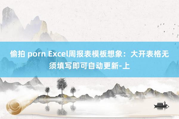 偷拍 porn Excel周报表模板想象：大开表格无须填写即可自动更新-上