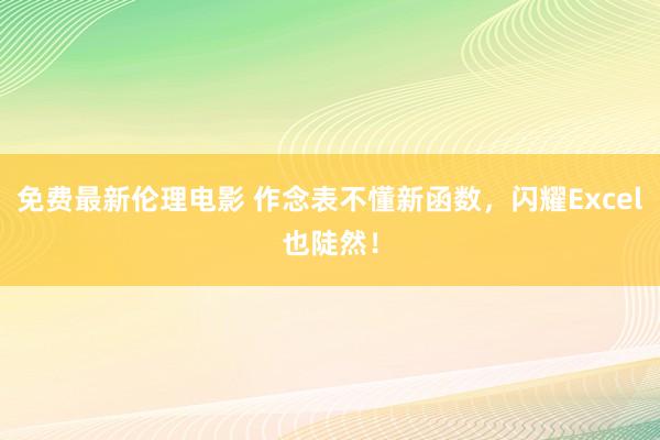 免费最新伦理电影 作念表不懂新函数，闪耀Excel也陡然！
