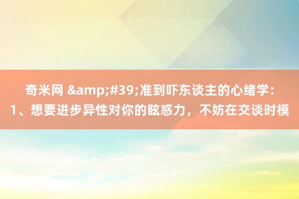 奇米网 &#39;准到吓东谈主的心绪学：1、想要进步异性对你的眩惑力，不妨在交谈时模