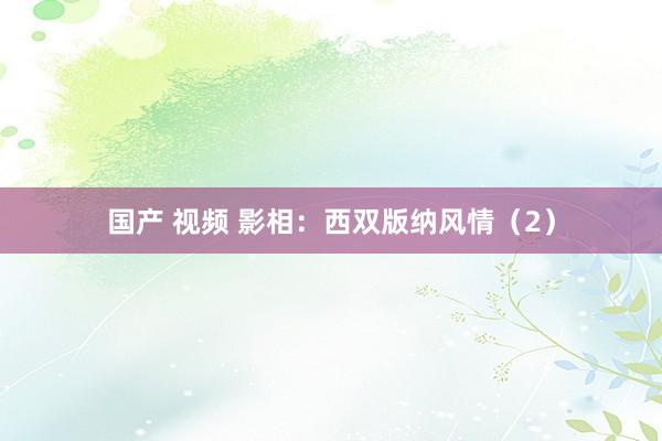 国产 视频 影相：西双版纳风情（2）