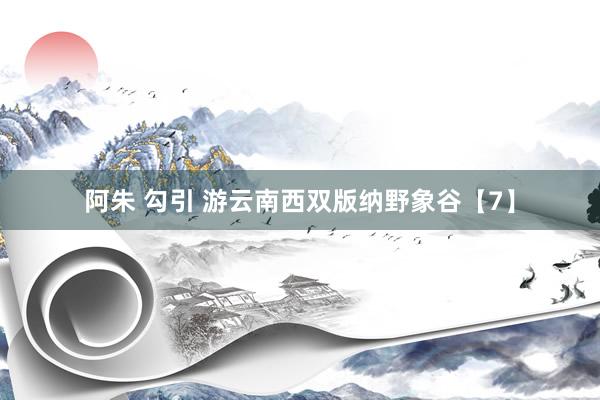 阿朱 勾引 游云南西双版纳野象谷【7】