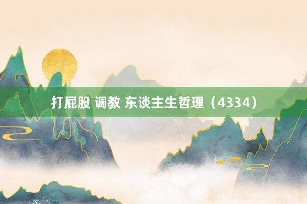 打屁股 调教 东谈主生哲理（4334）