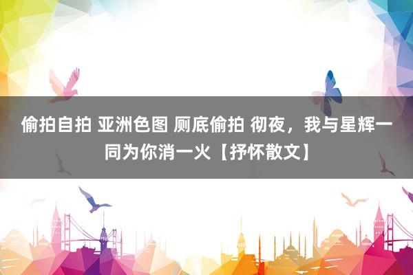 偷拍自拍 亚洲色图 厕底偷拍 彻夜，我与星辉一同为你消一火【抒怀散文】