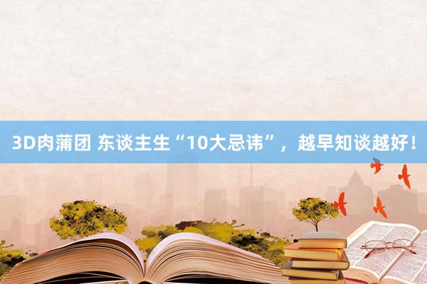 3D肉蒲团 东谈主生“10大忌讳”，越早知谈越好！
