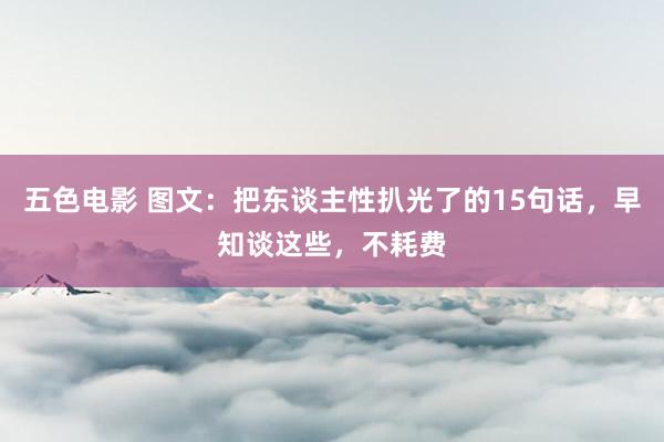 五色电影 图文：把东谈主性扒光了的15句话，早知谈这些，不耗费