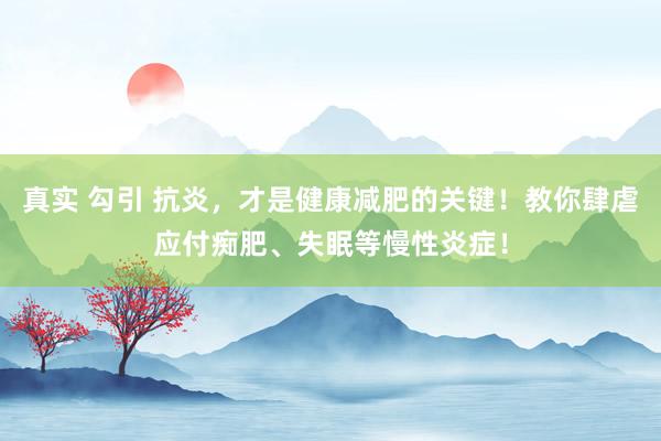 真实 勾引 抗炎，才是健康减肥的关键！教你肆虐应付痴肥、失眠等慢性炎症！