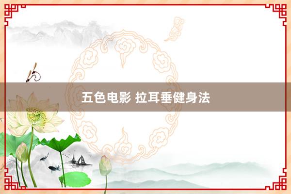 五色电影 拉耳垂健身法