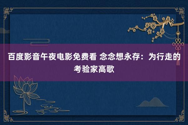 百度影音午夜电影免费看 念念想永存：为行走的考验家高歌