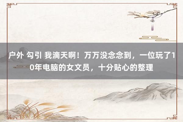 户外 勾引 我滴天啊！万万没念念到，一位玩了10年电脑的女文员，十分贴心的整理