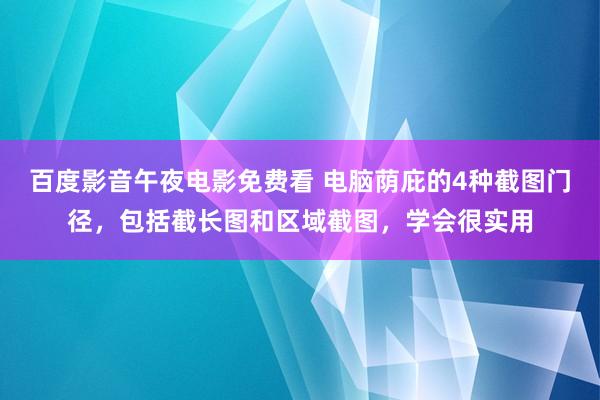 百度影音午夜电影免费看 电脑荫庇的4种截图门径，包括截长图和区域截图，学会很实用