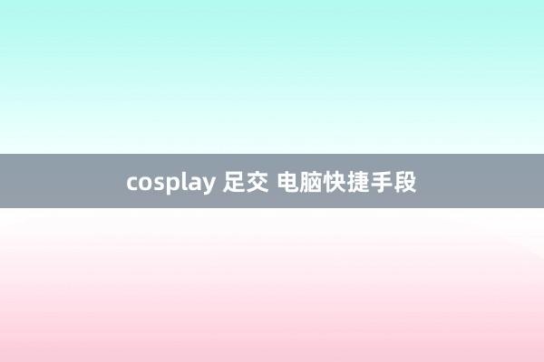 cosplay 足交 电脑快捷手段