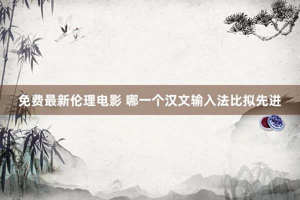 免费最新伦理电影 哪一个汉文输入法比拟先进