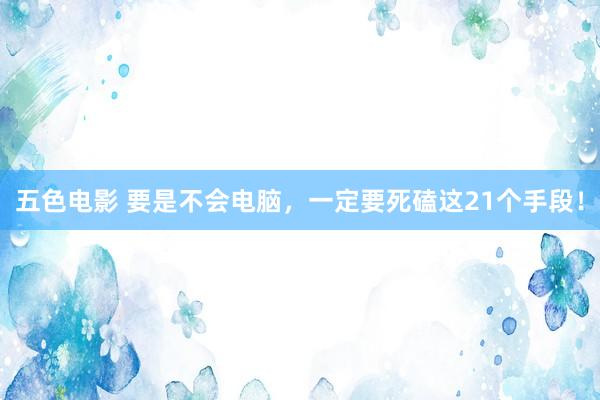 五色电影 要是不会电脑，一定要死磕这21个手段！