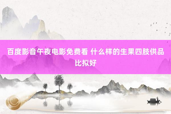 百度影音午夜电影免费看 什么样的生果四肢供品比拟好