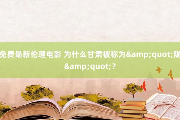免费最新伦理电影 为什么甘肃被称为&quot;陇&quot;？