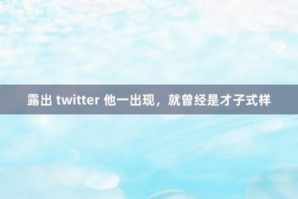 露出 twitter 他一出现，就曾经是才子式样