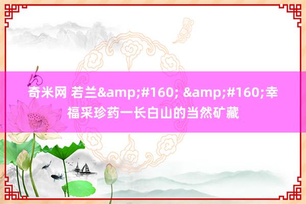 奇米网 若兰&#160; &#160;幸福采珍药一长白山的当然矿藏