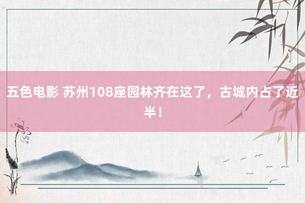 五色电影 苏州108座园林齐在这了，古城内占了近半！