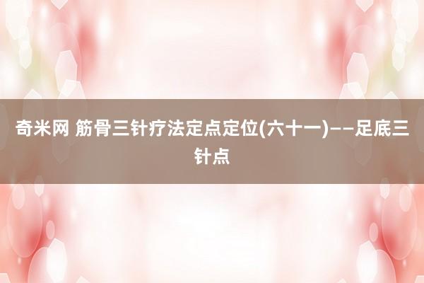 奇米网 筋骨三针疗法定点定位(六十一)——足底三针点