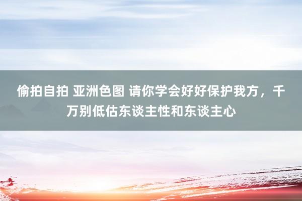 偷拍自拍 亚洲色图 请你学会好好保护我方，千万别低估东谈主性和东谈主心