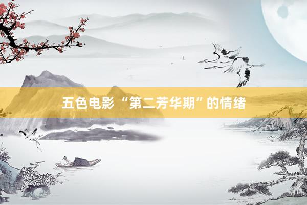 五色电影 “第二芳华期”的情绪
