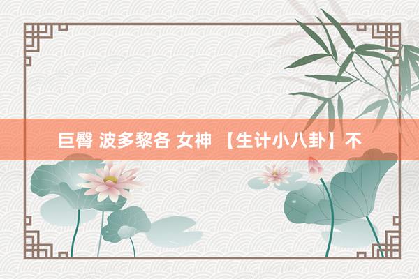 巨臀 波多黎各 女神 【生计小八卦】不