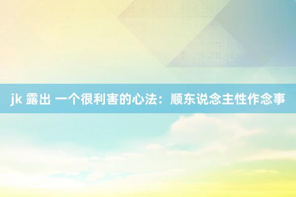 jk 露出 一个很利害的心法：顺东说念主性作念事