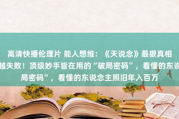 高清快播伦理片 能人想维：《天说念》最狠真相曝光：你越拚命，越失败！顶级妙手皆在用的“破局密码”，看懂的东说念主照旧年入百万