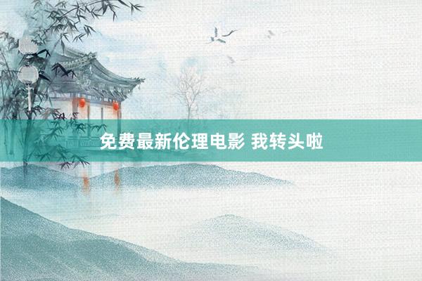 免费最新伦理电影 我转头啦
