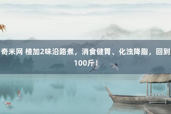奇米网 楂加2味沿路煮，消食健胃、化浊降脂，回到100斤！