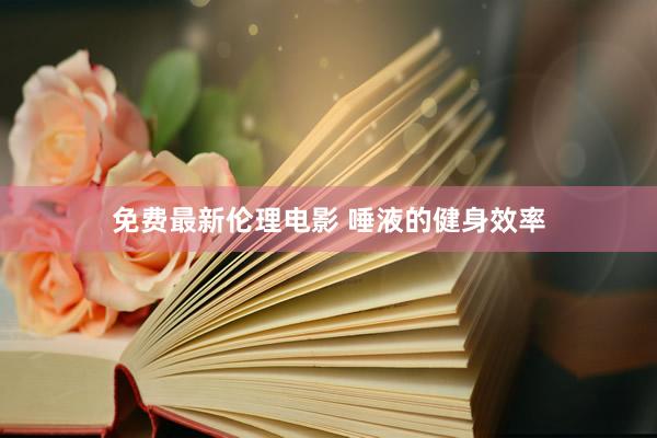 免费最新伦理电影 唾液的健身效率