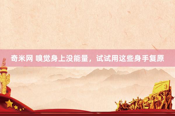 奇米网 嗅觉身上没能量，试试用这些身手复原